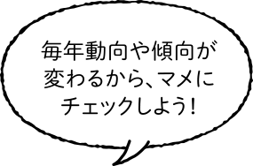 毎年動向や傾向が変わるから、マメにチェックしよう！